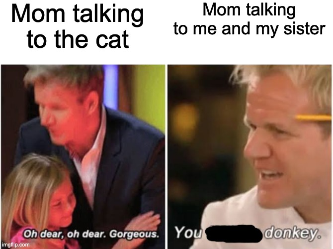 Bruh |  Mom talking to the cat; Mom talking to me and my sister | image tagged in gordon ramsay kids vs adults,mom,oh wow are you actually reading these tags,pets | made w/ Imgflip meme maker