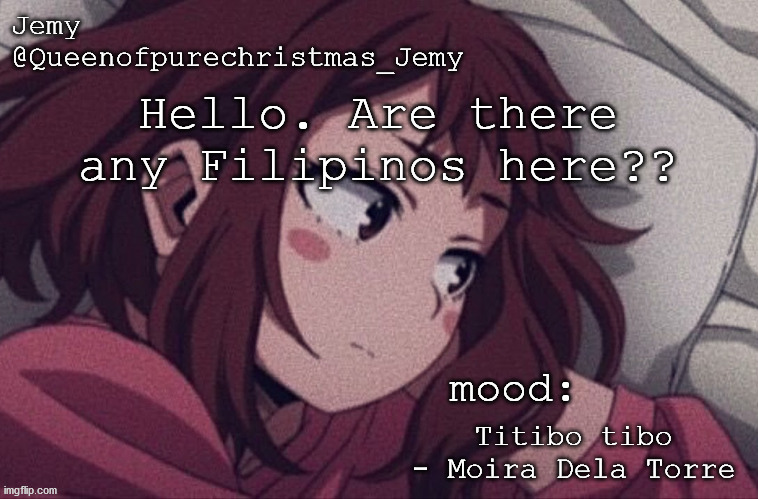 Let's sing titibo tibo in the comments | Hello. Are there any Filipinos here?? Titibo tibo - Moira Dela Torre | image tagged in pretty sure no one asked but | made w/ Imgflip meme maker