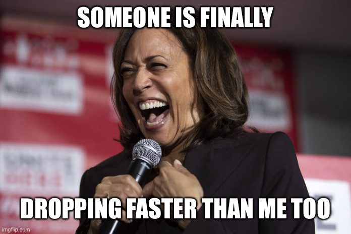 Kamala laughing | SOMEONE IS FINALLY DROPPING FASTER THAN ME TOO | image tagged in kamala laughing | made w/ Imgflip meme maker