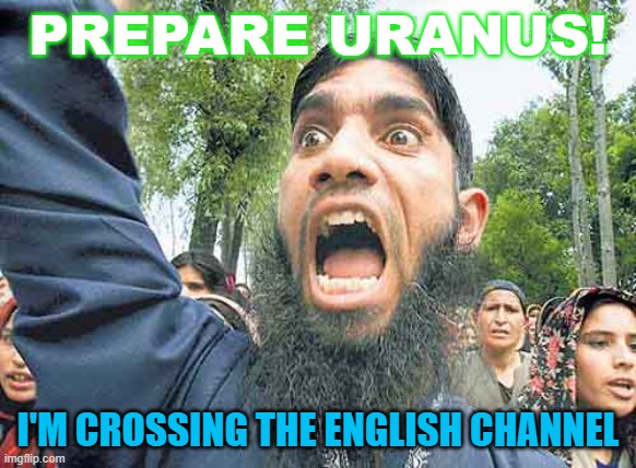 Prepare Uranus! I'm Crossing The English Channel | PREPARE URANUS! I'M CROSSING THE ENGLISH CHANNEL | image tagged in angry jihadi | made w/ Imgflip meme maker