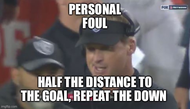 Jon Gruden The Face You Make | PERSONAL
FOUL; HALF THE DISTANCE TO THE GOAL, REPEAT THE DOWN | image tagged in jon gruden the face you make | made w/ Imgflip meme maker