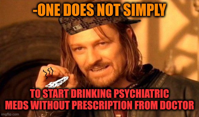 -Not so easy. | -ONE DOES NOT SIMPLY; TO START DRINKING PSYCHIATRIC MEDS WITHOUT PRESCRIPTION FROM DOCTOR | image tagged in one does not simply 420 blaze it,meds,prescription,psychiatrist,hard to swallow pills,take it easy | made w/ Imgflip meme maker