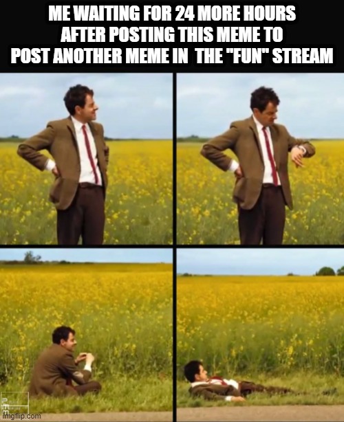 Why so loooooong? | ME WAITING FOR 24 MORE HOURS AFTER POSTING THIS MEME TO POST ANOTHER MEME IN  THE "FUN" STREAM | image tagged in mr bean waiting | made w/ Imgflip meme maker