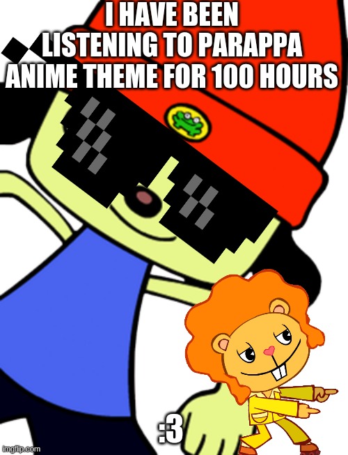 its a good song | I HAVE BEEN LISTENING TO PARAPPA ANIME THEME FOR 100 HOURS; :3 | image tagged in parappa | made w/ Imgflip meme maker
