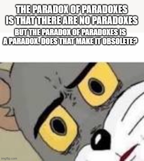 *sad brain noises* | THE PARADOX OF PARADOXES IS THAT THERE ARE NO PARADOXES; BUT THE PARADOX OF PARADOXES IS A PARADOX. DOES THAT MAKE IT OBSOLETE? | image tagged in unsetteled tom | made w/ Imgflip meme maker