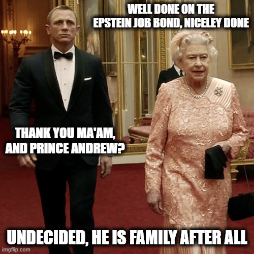 Epstein Prince Andrew | WELL DONE ON THE EPSTEIN JOB BOND, NICELEY DONE; THANK YOU MA'AM, AND PRINCE ANDREW? UNDECIDED, HE IS FAMILY AFTER ALL | image tagged in queen elizabeth james bond 007,epstein,prince andrew,funny,funny memes | made w/ Imgflip meme maker
