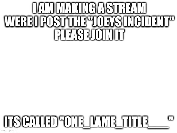 Blank White Template | I AM MAKING A STREAM WERE I POST THE "JOEYS INCIDENT"
PLEASE JOIN IT; ITS CALLED "ONE_LAME_TITLE___" | image tagged in blank white template | made w/ Imgflip meme maker