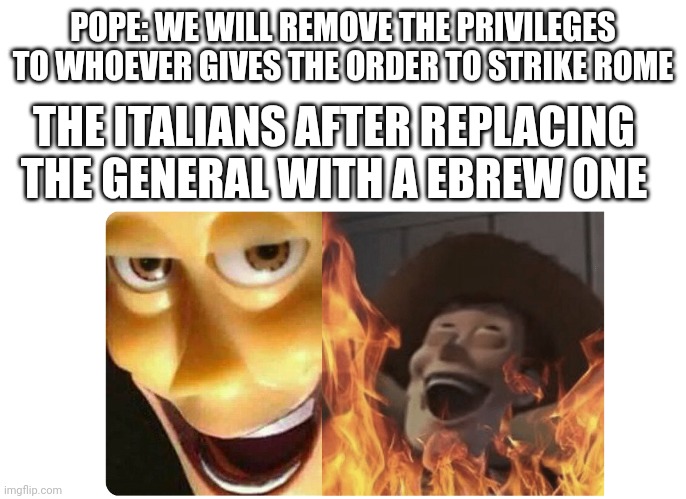 (Funni title here) | POPE: WE WILL REMOVE THE PRIVILEGES TO WHOEVER GIVES THE ORDER TO STRIKE ROME; THE ITALIANS AFTER REPLACING THE GENERAL WITH A EBREW ONE | image tagged in satanic woody,history | made w/ Imgflip meme maker