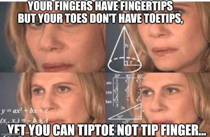 Math lady/Confused lady | YOUR FINGERS HAVE FINGERTIPS BUT YOUR TOES DON'T HAVE TOETIPS, YET YOU CAN TIPTOE NOT TIP FINGER... | image tagged in math lady/confused lady | made w/ Imgflip meme maker