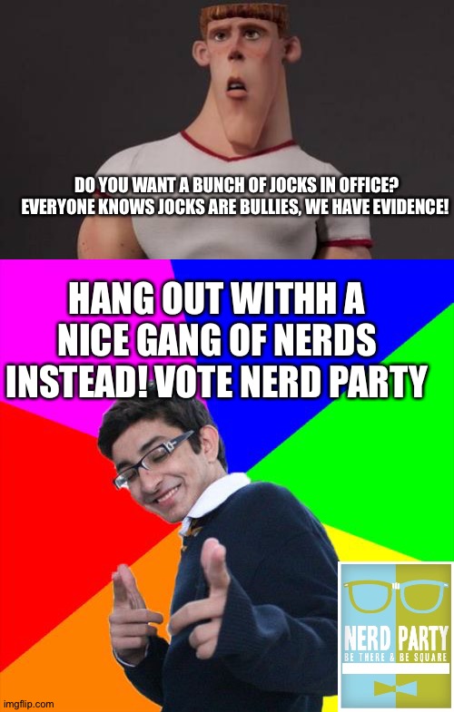 Nice, smart, kind, peace oriented, what more do you want? | DO YOU WANT A BUNCH OF JOCKS IN OFFICE? EVERYONE KNOWS JOCKS ARE BULLIES, WE HAVE EVIDENCE! HANG OUT WITHH A NICE GANG OF NERDS INSTEAD! VOTE NERD PARTY | image tagged in dumb jock,memes,subtle pickup liner | made w/ Imgflip meme maker
