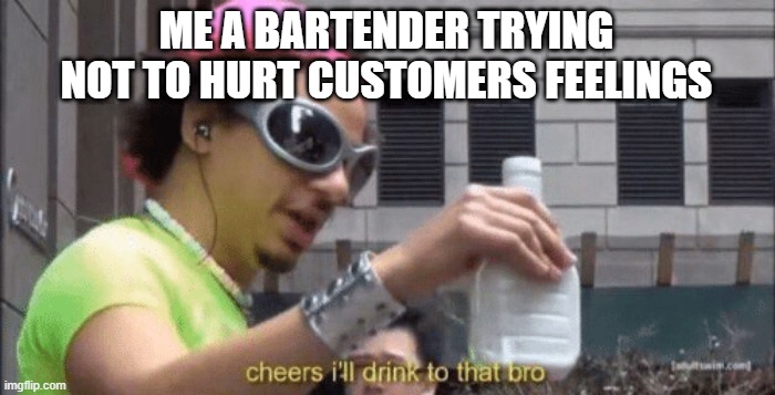 Can bartenders actually do this? | ME A BARTENDER TRYING NOT TO HURT CUSTOMERS FEELINGS | image tagged in cheers ill drink to that bro | made w/ Imgflip meme maker