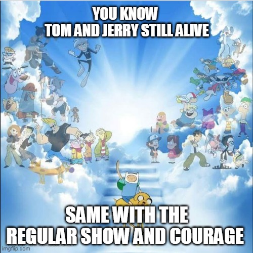 the other cartoons yes but tom and jerry no | YOU KNOW 
TOM AND JERRY STILL ALIVE; SAME WITH THE REGULAR SHOW AND COURAGE | image tagged in adventure time,cartoons,cartoon network,disney,nickelodeon,tom and jerry | made w/ Imgflip meme maker