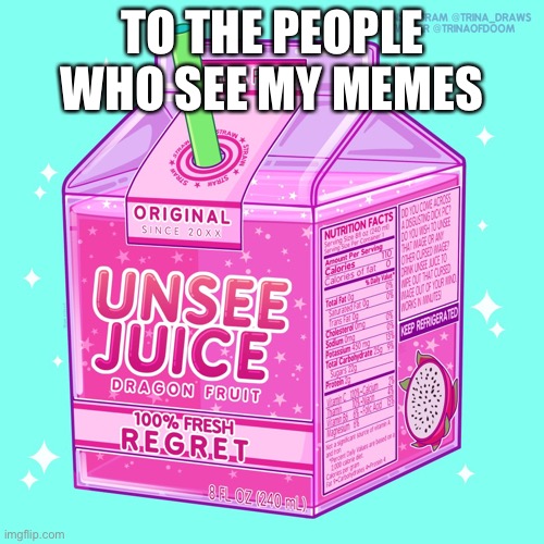 Sorry everybody | TO THE PEOPLE WHO SEE MY MEMES | image tagged in unsee juice,memes,not funny,dank memes,e | made w/ Imgflip meme maker