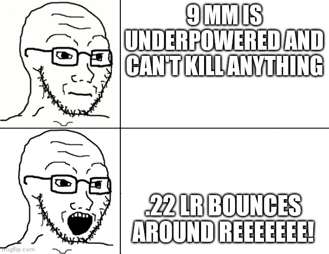 Soyjak Reaction | 9 MM IS UNDERPOWERED AND CAN'T KILL ANYTHING; .22 LR BOUNCES AROUND REEEEEEE! | image tagged in soyjak reaction | made w/ Imgflip meme maker