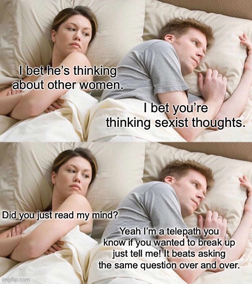 I bet he’s thinking about other women. I bet you’re thinking sexist thoughts. Did you just read my mind? Yeah I’m a telepath you know if you wanted to break up just tell me! It beats asking the same question over and over. | image tagged in memes,i bet he's thinking about other women | made w/ Imgflip meme maker