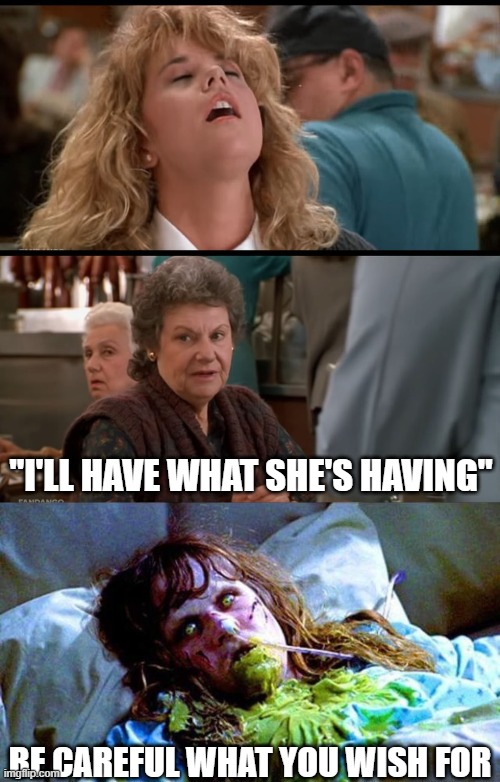 careful what you wish for |  "I'LL HAVE WHAT SHE'S HAVING"; BE CAREFUL WHAT YOU WISH FOR | image tagged in when harry met sally,exorcist sick,careful what you wish for | made w/ Imgflip meme maker