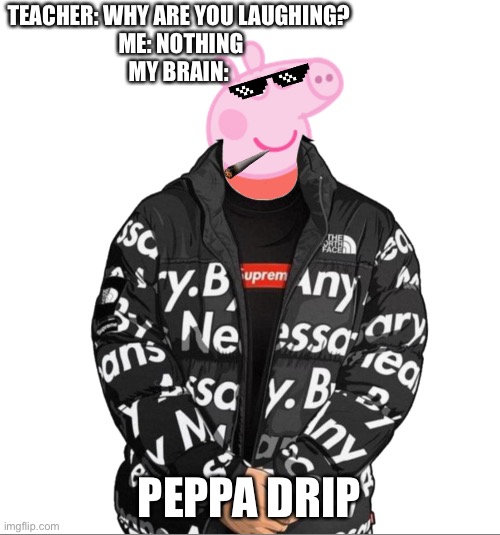 I made this myself | TEACHER: WHY ARE YOU LAUGHING? 
ME: NOTHING
MY BRAIN:; PEPPA DRIP | image tagged in diy,peppa pig | made w/ Imgflip meme maker