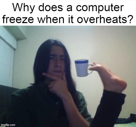 . | Why does a computer freeze when it overheats? | image tagged in thinking foot coffee guy,memes,funny,newtagthatimade | made w/ Imgflip meme maker