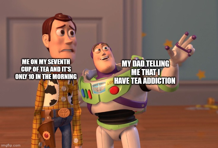 nobody can stand between me and my fruit flavored tea ? | ME ON MY SEVENTH CUP OF TEA AND IT'S ONLY 10 IN THE MORNING; MY DAD TELLING ME THAT I HAVE TEA ADDICTION | image tagged in memes,x x everywhere | made w/ Imgflip meme maker