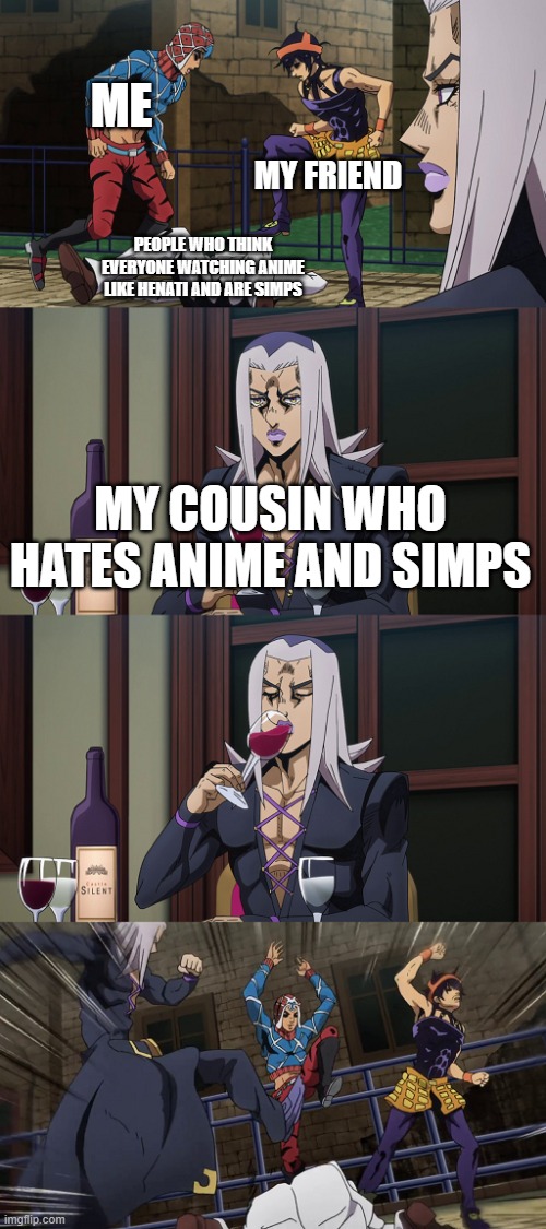 Abbacchio joins in the fun | ME; MY FRIEND; PEOPLE WHO THINK EVERYONE WATCHING ANIME LIKE HENATI AND ARE SIMPS; MY COUSIN WHO HATES ANIME AND SIMPS | image tagged in abbacchio joins in the fun | made w/ Imgflip meme maker