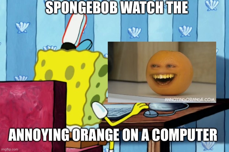 SpongeBob watch the annoying orange on a computer | SPONGEBOB WATCH THE; ANNOYING ORANGE ON A COMPUTER | image tagged in spongebob on a computer,annoying orange,spongebob,memes | made w/ Imgflip meme maker