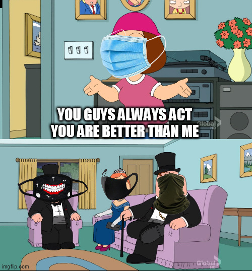 Mask |  YOU GUYS ALWAYS ACT YOU ARE BETTER THAN ME | image tagged in meg family guy better than me | made w/ Imgflip meme maker
