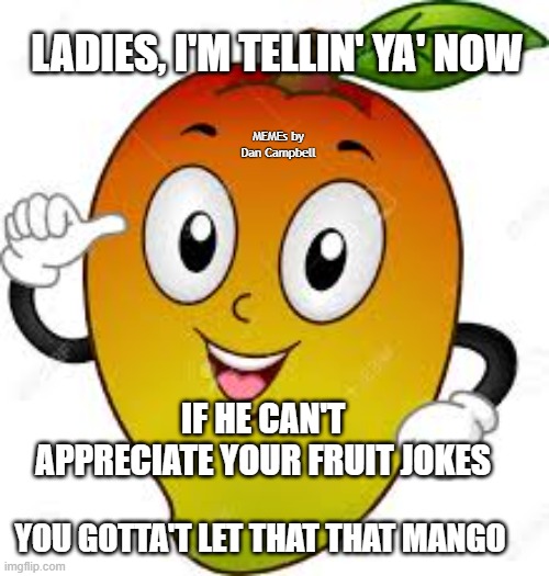mango | LADIES, I'M TELLIN' YA' NOW; MEMEs by Dan Campbell; IF HE CAN'T APPRECIATE YOUR FRUIT JOKES; YOU GOTTA'T LET THAT THAT MANGO | image tagged in mango | made w/ Imgflip meme maker