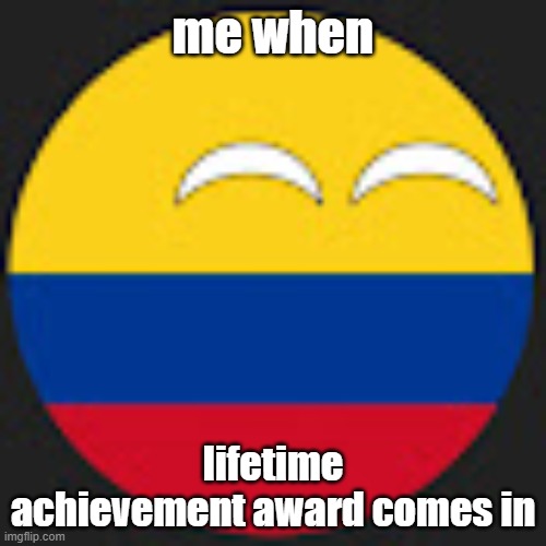 Colombiaball | me when; lifetime achievement award comes in | image tagged in colombiaball | made w/ Imgflip meme maker