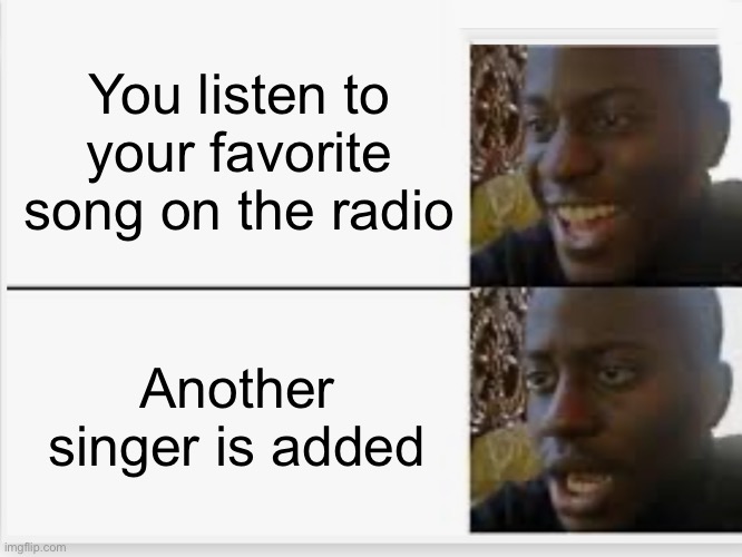 Who else hates when this happens? | You listen to your favorite song on the radio; Another singer is added | image tagged in happy then sad | made w/ Imgflip meme maker