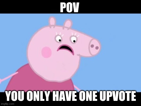 when you only have one upvote | POV; YOU ONLY HAVE ONE UPVOTE | image tagged in this meme is overrated,and yes,i am talking | made w/ Imgflip meme maker