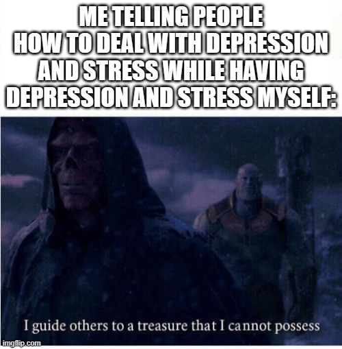 Day 1 of running out of titles | ME TELLING PEOPLE HOW TO DEAL WITH DEPRESSION AND STRESS WHILE HAVING DEPRESSION AND STRESS MYSELF: | image tagged in i guide others to a treasure i cannot possess,depression,stress,i guide others | made w/ Imgflip meme maker