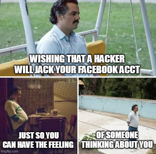 more then lonely | WISHING THAT A HACKER WILL JACK YOUR FACEBOOK ACCT; JUST SO YOU CAN HAVE THE FEELING; OF SOMEONE THINKING ABOUT YOU | image tagged in memes,sad pablo escobar | made w/ Imgflip meme maker