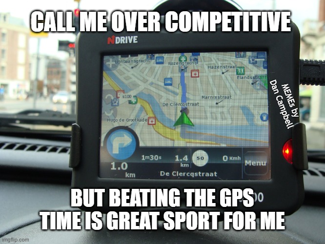 Gps | CALL ME OVER COMPETITIVE; MEMEs by Dan Campbell; BUT BEATING THE GPS TIME IS GREAT SPORT FOR ME | image tagged in gps | made w/ Imgflip meme maker