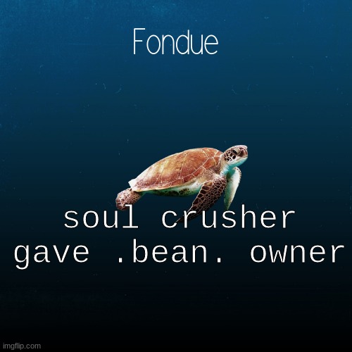 turtle template-Fondue | soul crusher gave .bean. owner | image tagged in turtle template-fondue | made w/ Imgflip meme maker