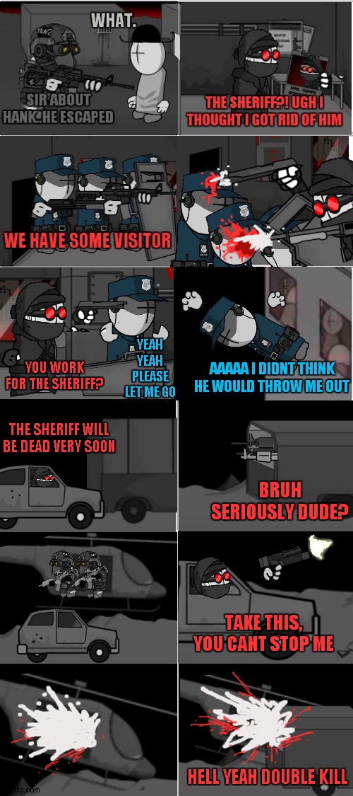 madness combat comic part 2 | YEAH YEAH PLEASE LET ME GO; AAAAA I DIDNT THINK HE WOULD THROW ME OUT; YOU WORK FOR THE SHERIFF? THE SHERIFF WILL BE DEAD VERY SOON; BRUH SERIOUSLY DUDE? TAKE THIS, YOU CANT STOP ME; HELL YEAH DOUBLE KILL | image tagged in blank comic panel 2x4 | made w/ Imgflip meme maker