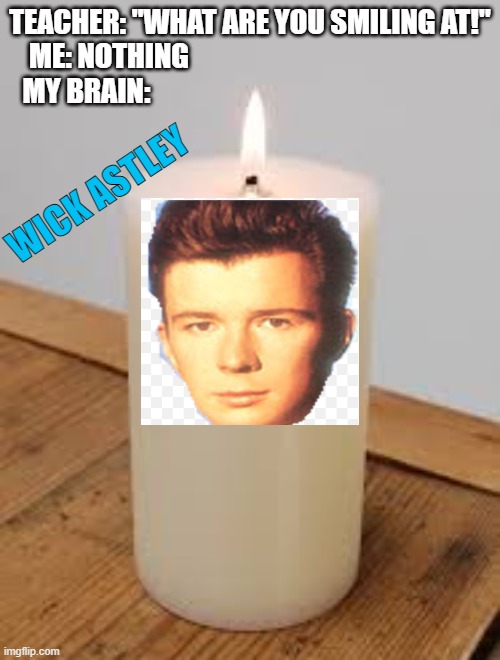 my brain | TEACHER: "WHAT ARE YOU SMILING AT!"
   ME: NOTHING                                                     
MY BRAIN:; WICK ASTLEY | image tagged in rickroll,rick astley,candle | made w/ Imgflip meme maker