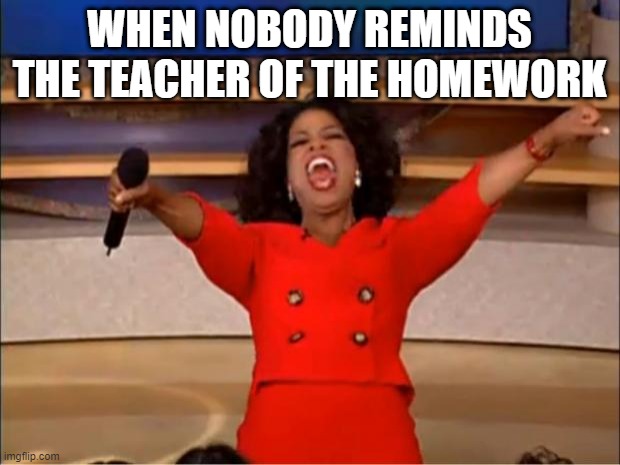 free yarrow | WHEN NOBODY REMINDS THE TEACHER OF THE HOMEWORK | image tagged in memes,oprah you get a | made w/ Imgflip meme maker