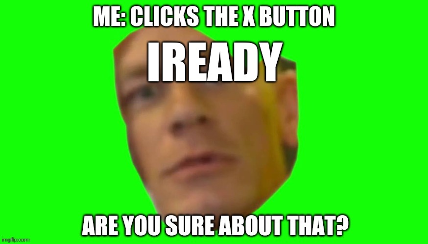 Are you sure about that? | ME: CLICKS THE X BUTTON; IREADY | image tagged in are you sure about that | made w/ Imgflip meme maker