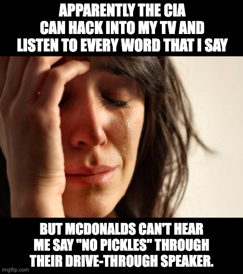listen | APPARENTLY THE CIA CAN HACK INTO MY TV AND LISTEN TO EVERY WORD THAT I SAY; BUT MCDONALDS CAN'T HEAR ME SAY "NO PICKLES" THROUGH THEIR DRIVE-THROUGH SPEAKER. | image tagged in memes,first world problems | made w/ Imgflip meme maker
