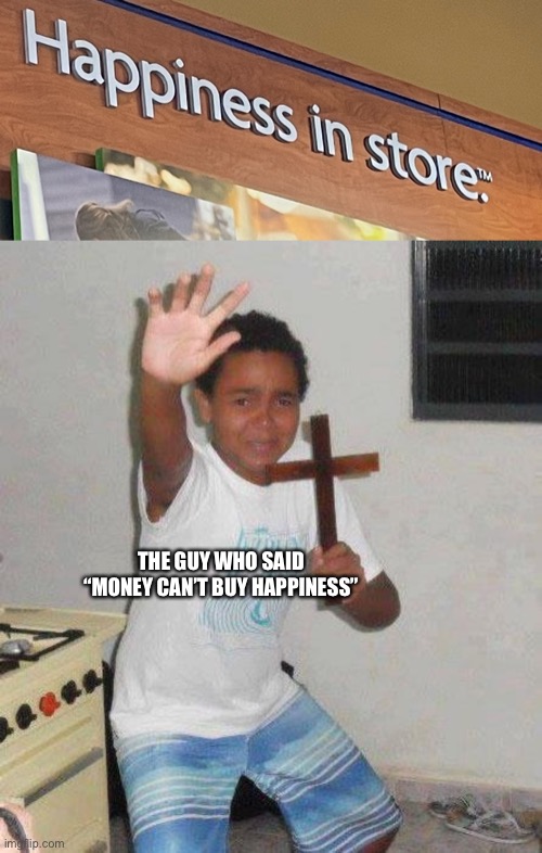 I need some rn |  THE GUY WHO SAID “MONEY CAN’T BUY HAPPINESS” | image tagged in kid with cross | made w/ Imgflip meme maker