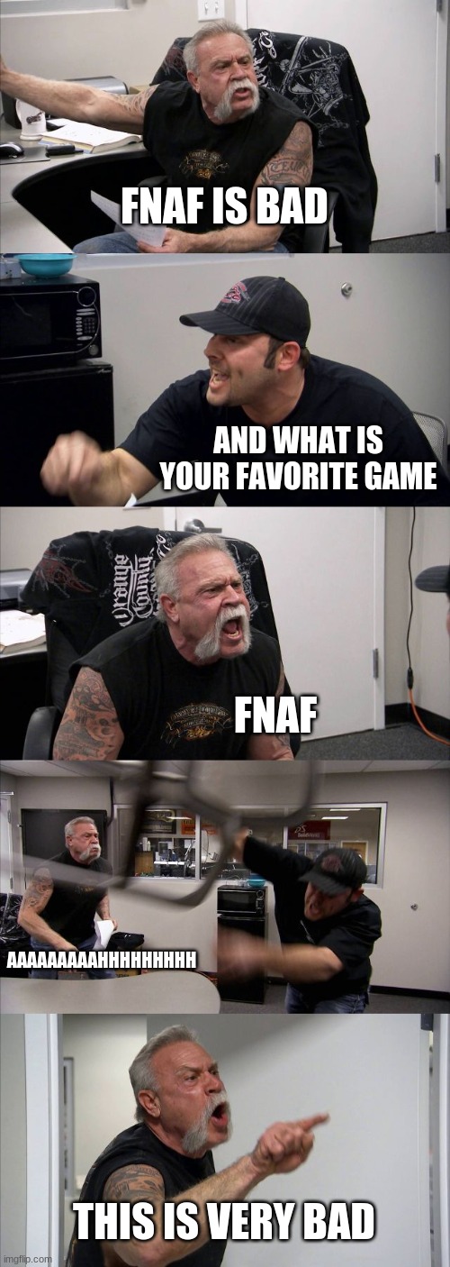 American Chopper Argument | FNAF IS BAD; AND WHAT IS YOUR FAVORITE GAME; FNAF; AAAAAAAAAHHHHHHHHH; THIS IS VERY BAD | image tagged in memes,american chopper argument | made w/ Imgflip meme maker