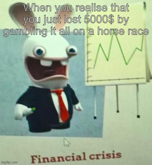 oh those horse race betters | When you realise that you just lost 5000$ by gambling it all on a horse race | image tagged in financial crisis | made w/ Imgflip meme maker