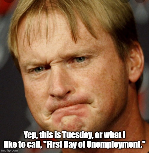 Jon Gruden Unemployed | Yep, this is Tuesday, or what I like to call, "First Day of Unemployment." | image tagged in jon gruden | made w/ Imgflip meme maker