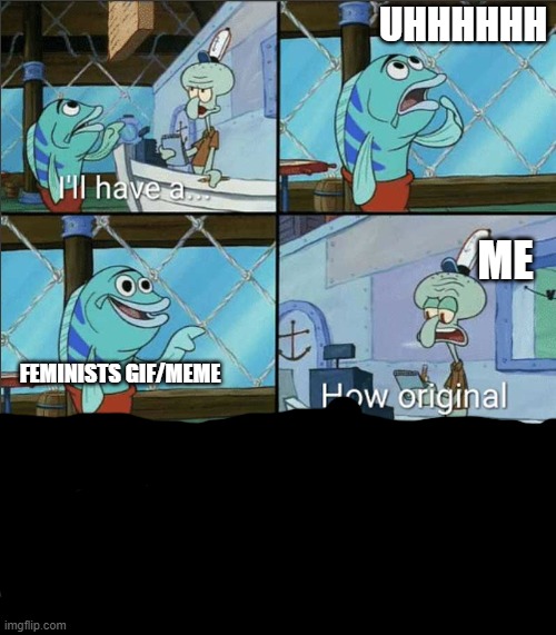 I'm not wrong | UHHHHHH; ME; FEMINISTS GIF/MEME | image tagged in how original | made w/ Imgflip meme maker