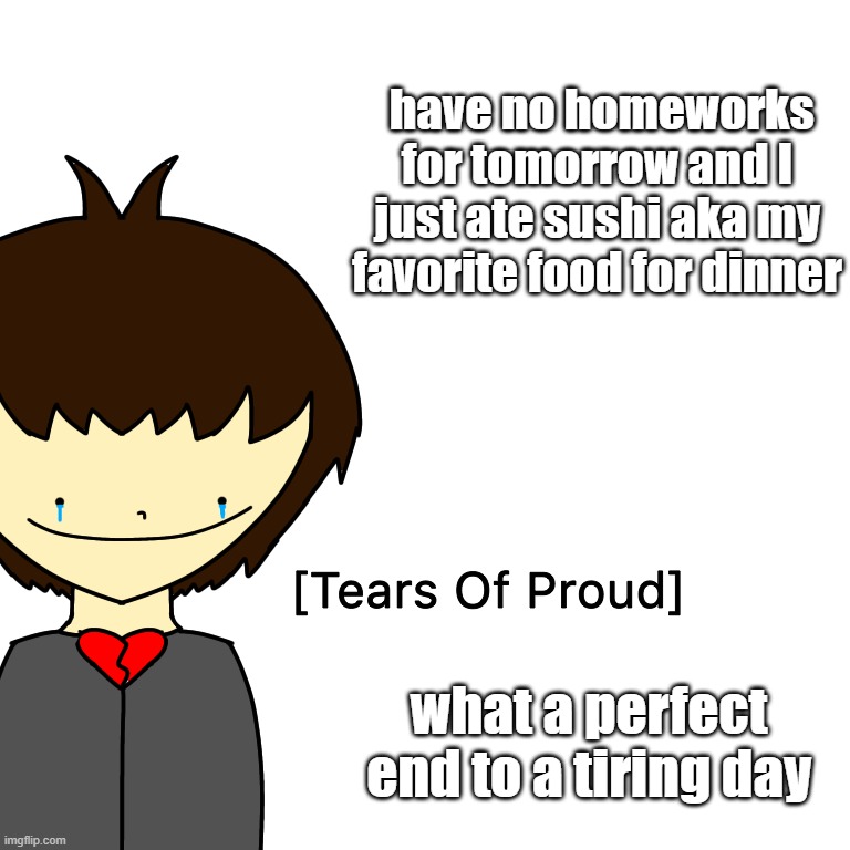 I hope this type of shit happens again ;w; | have no homeworks for tomorrow and I just ate sushi aka my favorite food for dinner; what a perfect end to a tiring day | image tagged in tears of proud | made w/ Imgflip meme maker
