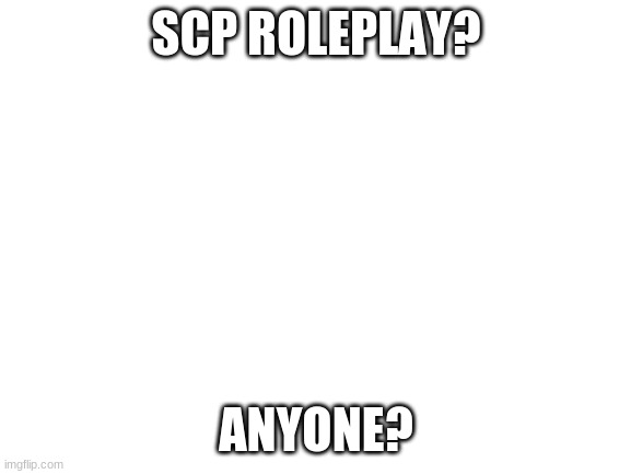 i never played so don't get mad if i get the story wong. | SCP ROLEPLAY? ANYONE? | image tagged in blank white template | made w/ Imgflip meme maker