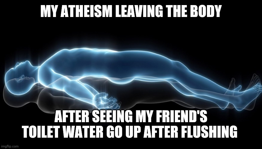 It's leaving | MY ATHEISM LEAVING THE BODY; AFTER SEEING MY FRIEND'S TOILET WATER GO UP AFTER FLUSHING | image tagged in soul leaving body | made w/ Imgflip meme maker