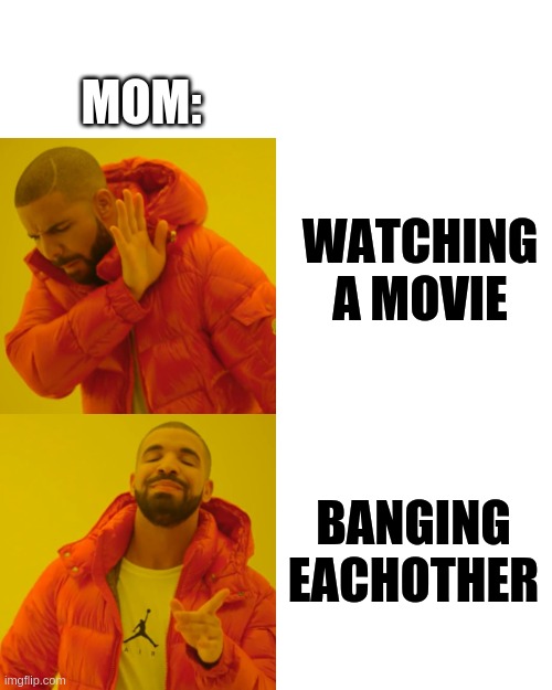 Drake Hotline Bling Meme | WATCHING A MOVIE BANGING EACHOTHER MOM: | image tagged in memes,drake hotline bling | made w/ Imgflip meme maker