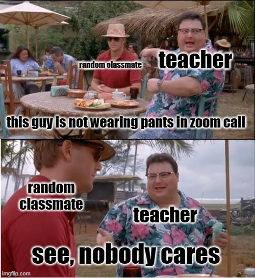 See Nobody Cares Meme | teacher; random classmate; this guy is not wearing pants in zoom call; random classmate; teacher; see, nobody cares | image tagged in memes,see nobody cares | made w/ Imgflip meme maker