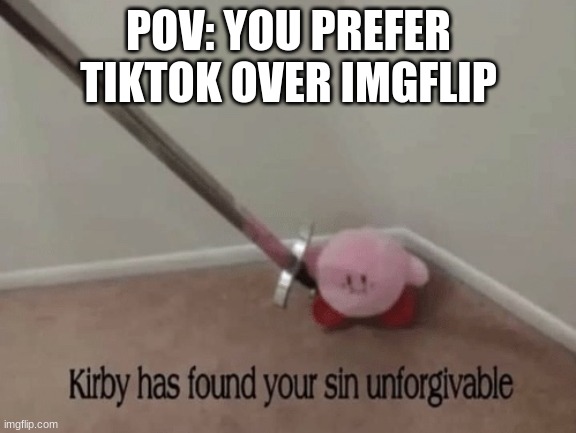 Kirby has found your sin unforgivable | POV: YOU PREFER TIKTOK OVER IMGFLIP | image tagged in kirby has found your sin unforgivable | made w/ Imgflip meme maker